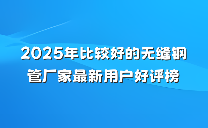 2025年比较好的无缝钢管厂家最新用户好评榜