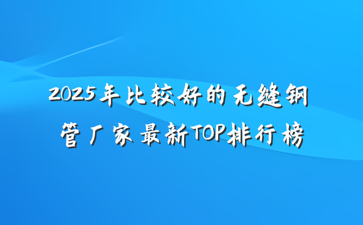 2025年比较好的无缝钢管厂家最新TOP排行榜