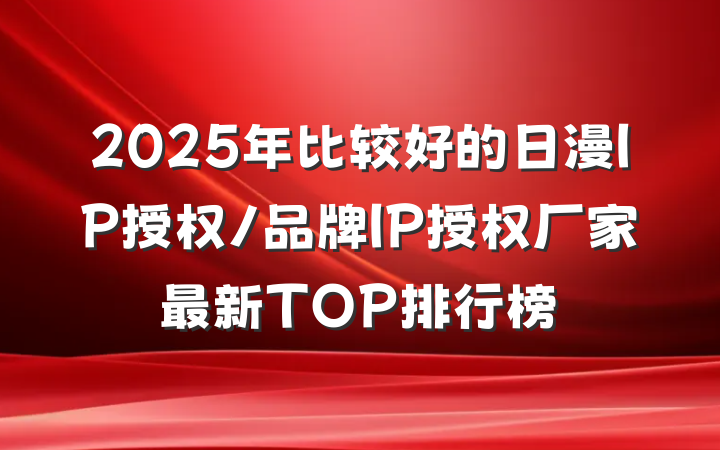 2025年比较好的日漫IP授权/品牌IP授权厂家最新TOP排行榜