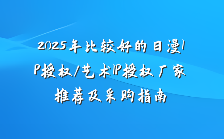 2025年比较好的日漫IP授权/艺术IP授权厂家推荐及采购指南
