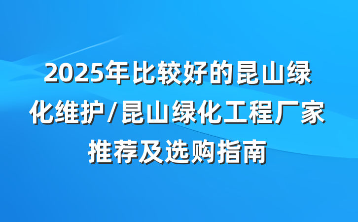 2025年比较好的昆山绿化维护/昆山绿化工程厂家推荐及选购指南