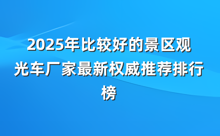 2025年比较好的景区观光车厂家最新权威推荐排行榜