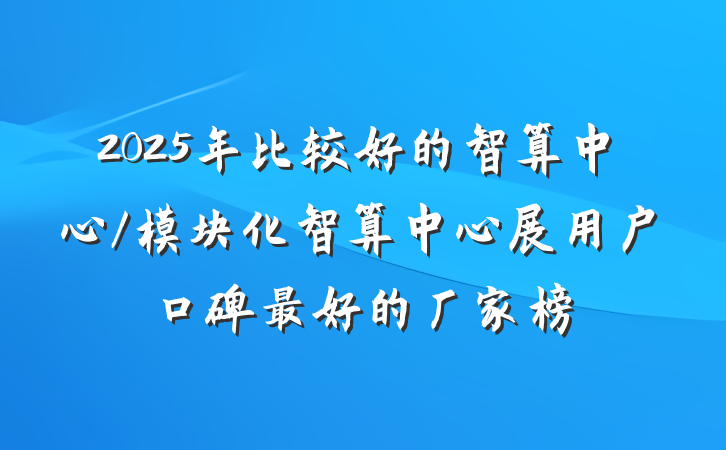 2025年比较好的智算中心/模块化智算中心展用户口碑最好的厂家榜