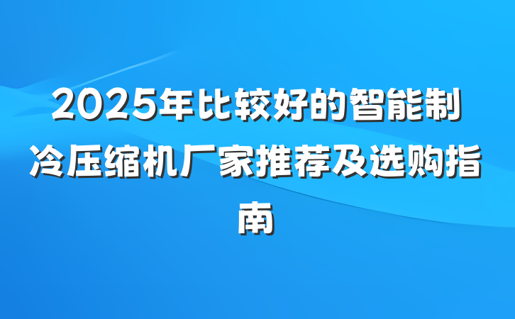 2025年比较好的智能制冷压缩机厂家推荐及选购指南