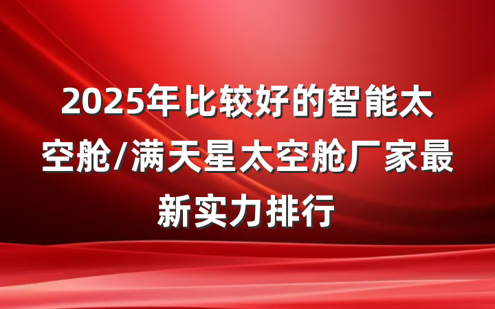 2025年比较好的智能太空舱/满天星太空舱厂家最新实力排行