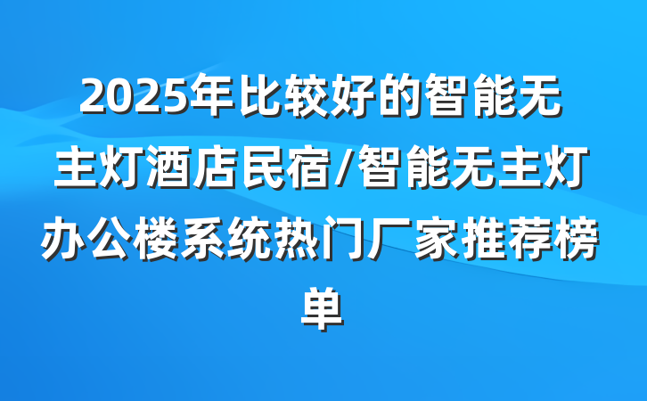 2025年比较好的智能无主灯酒店民宿/智能无主灯办公楼系统热门厂家推荐榜单