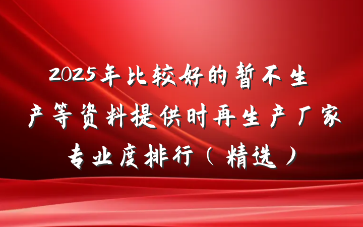 2025年比较好的暂不生产等资料提供时再生产厂家专业度排行(精选)
