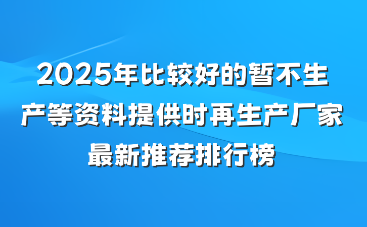 2025年比较好的暂不生产等资料提供时再生产厂家最新推荐排行榜