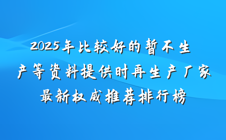 2025年比较好的暂不生产等资料提供时再生产厂家最新权威推荐排行榜