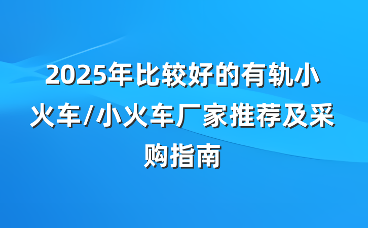 2025年比较好的有轨小火车/小火车厂家推荐及采购指南