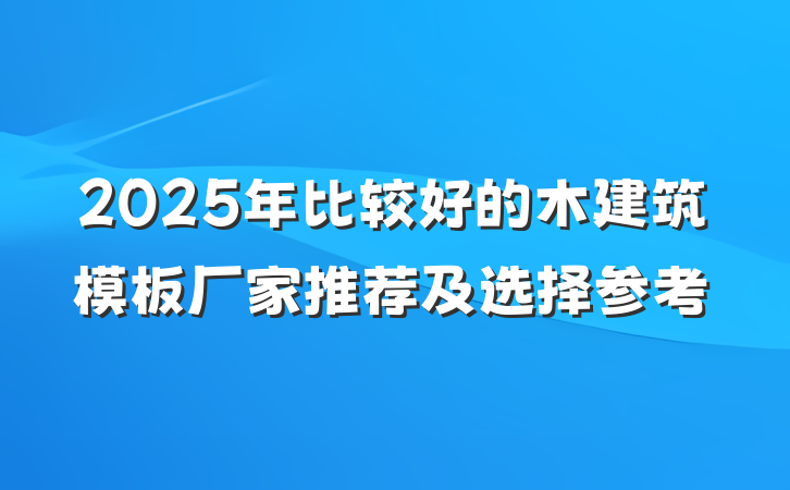 2025年比较好的木建筑模板厂家推荐及选择参考