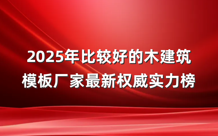 2025年比较好的木建筑模板厂家最新权威实力榜