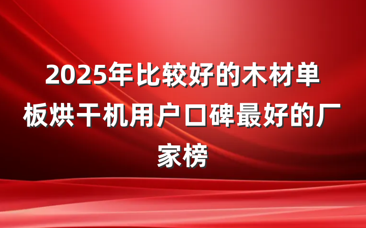 2025年比较好的木材单板烘干机用户口碑最好的厂家榜