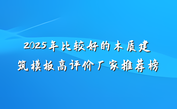 2025年比较好的木质建筑模板高评价厂家推荐榜