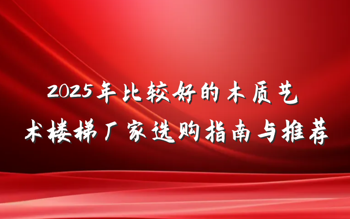2025年比较好的木质艺术楼梯厂家选购指南与推荐