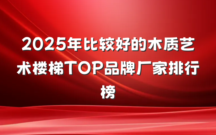 2025年比较好的木质艺术楼梯TOP品牌厂家排行榜