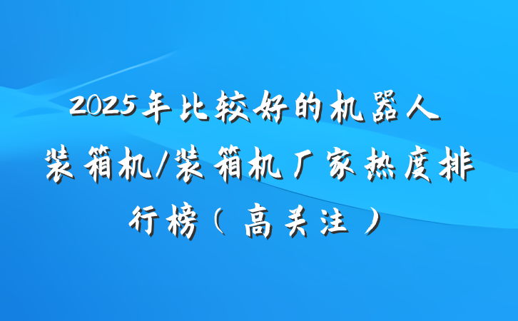 2025年比较好的机器人装箱机/装箱机厂家热度排行榜(高关注)