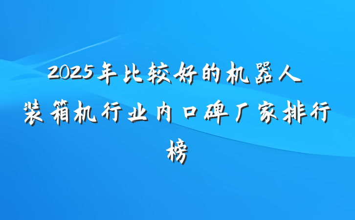2025年比较好的机器人装箱机行业内口碑厂家排行榜
