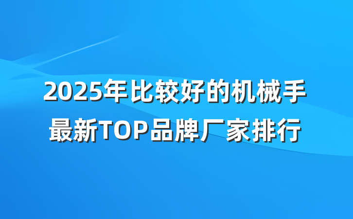 2025年比较好的机械手最新TOP品牌厂家排行