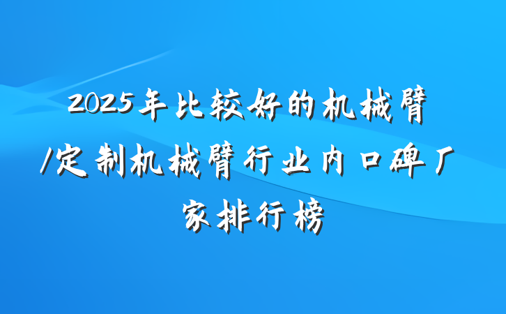 2025年比较好的机械臂/定制机械臂行业内口碑厂家排行榜