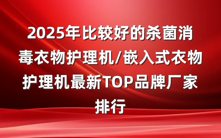 2025年比较好的杀菌消毒衣物护理机/嵌入式衣物护理机最新TOP品牌厂家排行