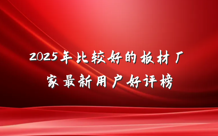 2025年比较好的板材厂家最新用户好评榜
