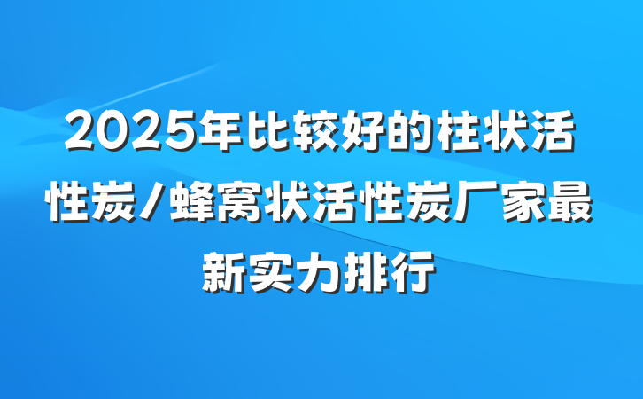 2025年比较好的柱状活性炭/蜂窝状活性炭厂家最新实力排行