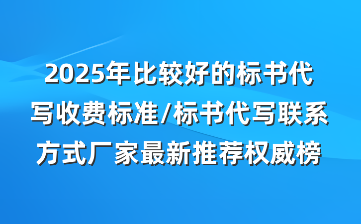2025年比较好的标书代写收费标准/标书代写联系方式厂家最新推荐权威榜