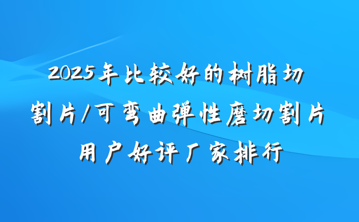 2025年比较好的树脂切割片/可弯曲弹性磨切割片用户好评厂家排行