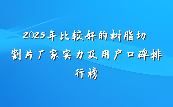 2025年比较好的树脂切割片厂家实力及用户口碑排行榜