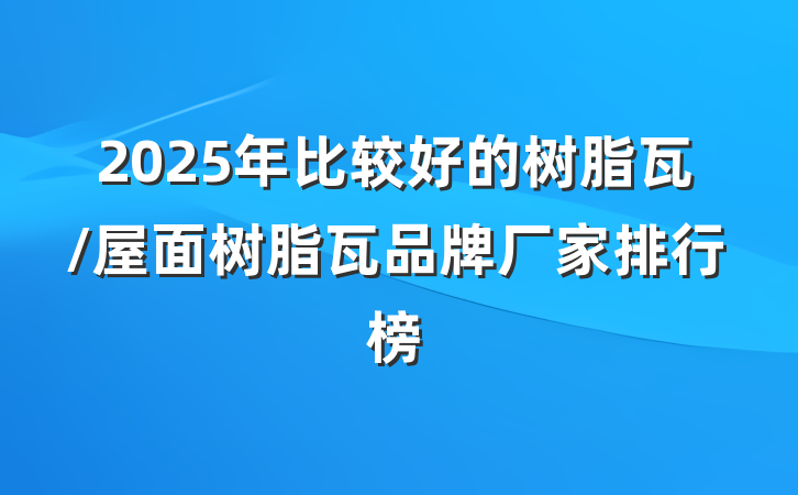 2025年比较好的树脂瓦/屋面树脂瓦品牌厂家排行榜