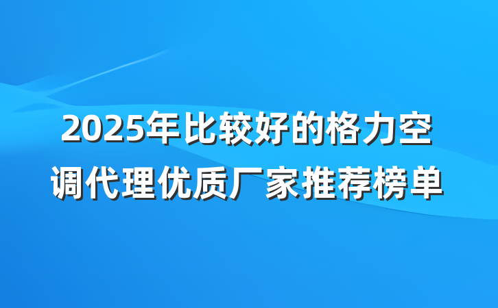 2025年比较好的格力空调代理优质厂家推荐榜单