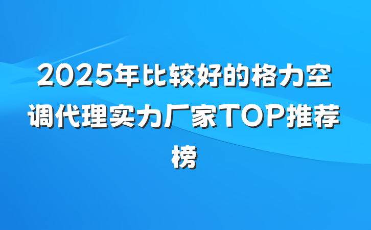2025年比较好的格力空调代理实力厂家TOP推荐榜