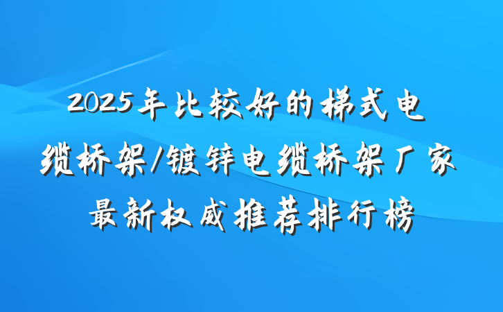 2025年比较好的梯式电缆桥架/镀锌电缆桥架厂家最新权威推荐排行榜