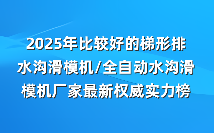 2025年比较好的梯形排水沟滑模机/全自动水沟滑模机厂家最新权威实力榜