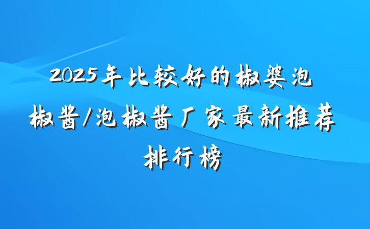 2025年比较好的椒婆泡椒酱/泡椒酱厂家最新推荐排行榜