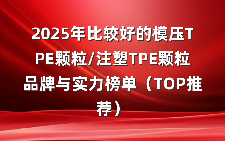 2025年比较好的模压TPE颗粒/注塑TPE颗粒品牌与实力榜单（TOP推荐）