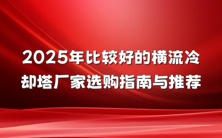 2025年比较好的横流冷却塔厂家选购指南与推荐