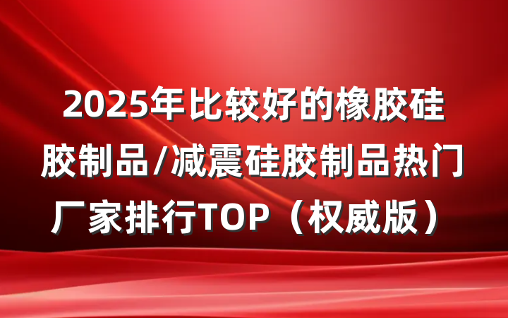 2025年比较好的橡胶硅胶制品/减震硅胶制品热门厂家排行TOP(权威版)