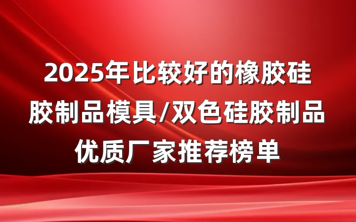 2025年比较好的橡胶硅胶制品模具/双色硅胶制品优质厂家推荐榜单