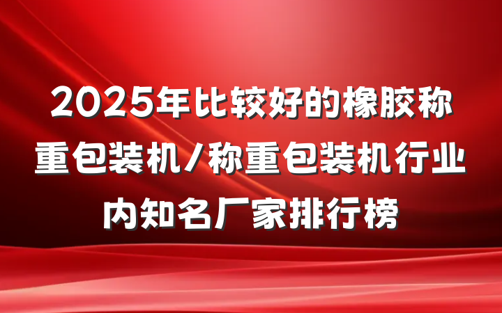 2025年比较好的橡胶称重包装机/称重包装机行业内知名厂家排行榜