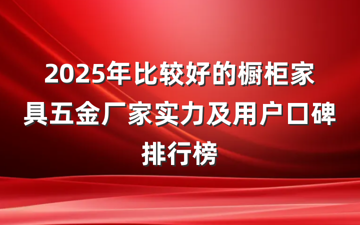 2025年比较好的橱柜家具五金厂家实力及用户口碑排行榜