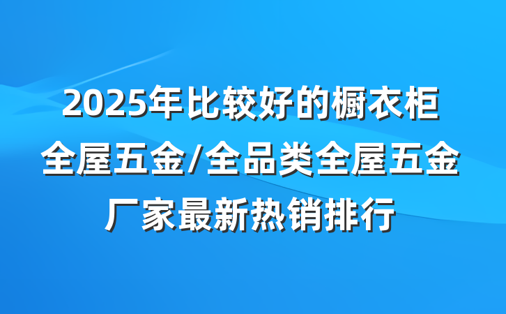 2025年比较好的橱衣柜全屋五金/全品类全屋五金厂家最新热销排行
