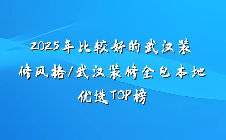 2025年比较好的武汉装修风格/武汉装修全包本地优选TOP榜