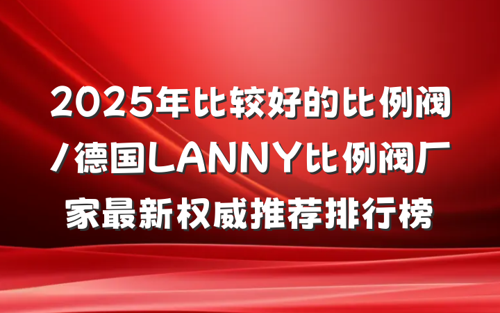 2025年比较好的比例阀/德国LANNY比例阀厂家最新权威推荐排行榜