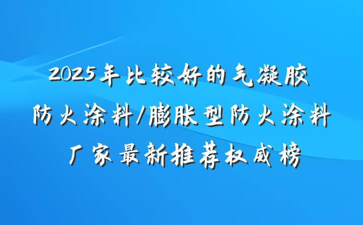 2025年比较好的气凝胶防火涂料/膨胀型防火涂料厂家最新推荐权威榜