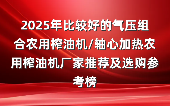 2025年比较好的气压组合农用榨油机/轴心加热农用榨油机厂家推荐及选购参考榜