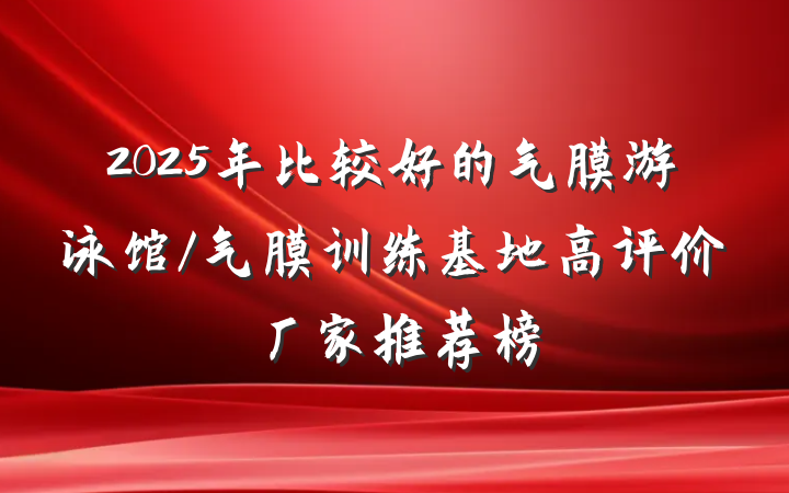 2025年比较好的气膜游泳馆/气膜训练基地高评价厂家推荐榜