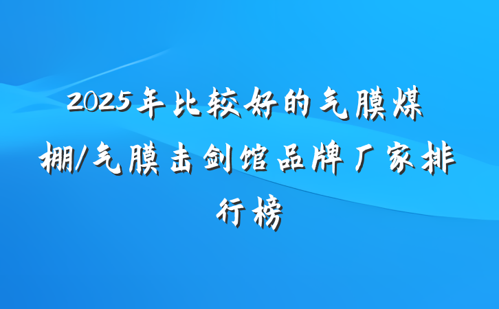 2025年比较好的气膜煤棚/气膜击剑馆品牌厂家排行榜