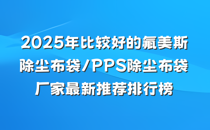 2025年比较好的氟美斯除尘布袋/PPS除尘布袋厂家最新推荐排行榜